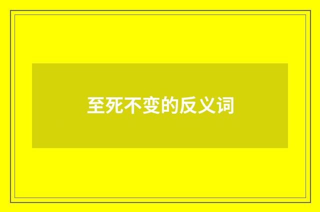 至死不变的反义词