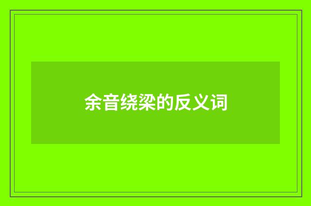 余音绕梁的反义词