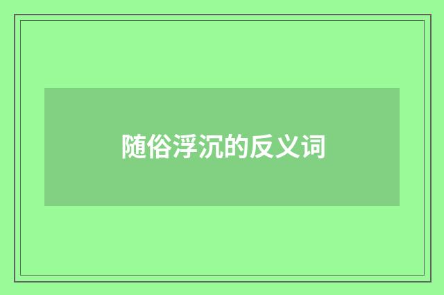 随俗浮沉的反义词