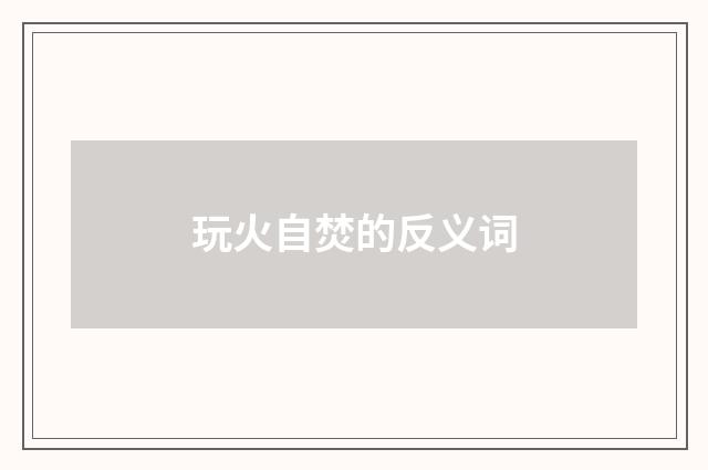 玩火自焚的反义词