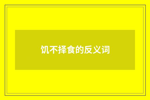 饥不择食的反义词