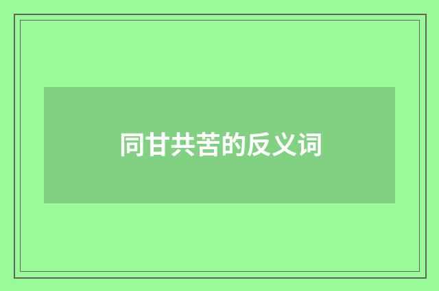 同甘共苦的反义词