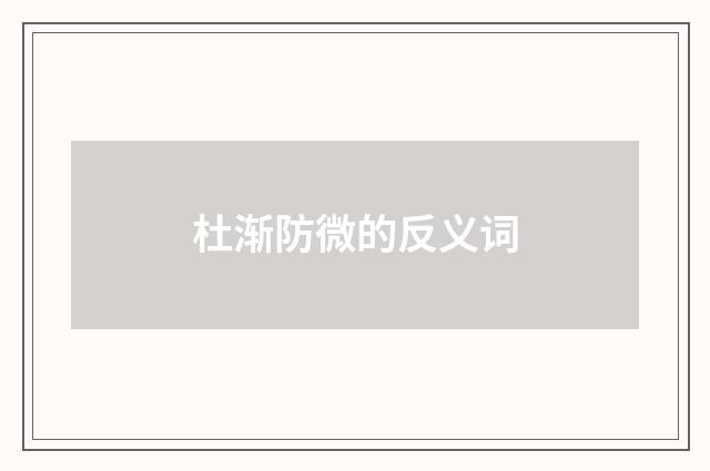 杜渐防微的反义词