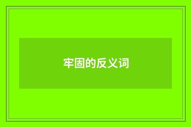 牢固的反义词