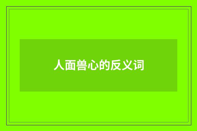 人面兽心的反义词