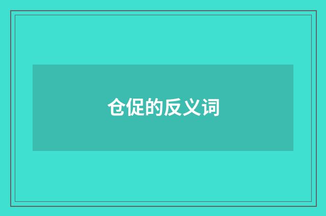 仓促的反义词