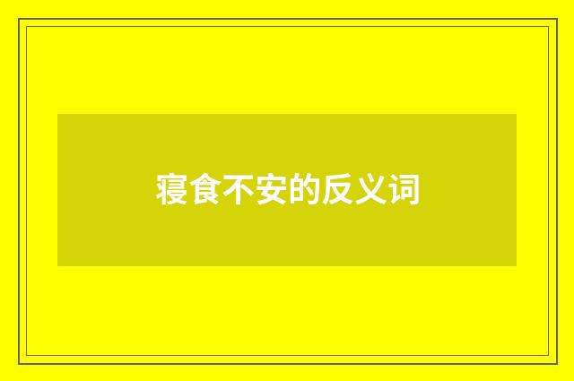 寝食不安的反义词