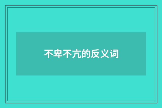 不卑不亢的反义词