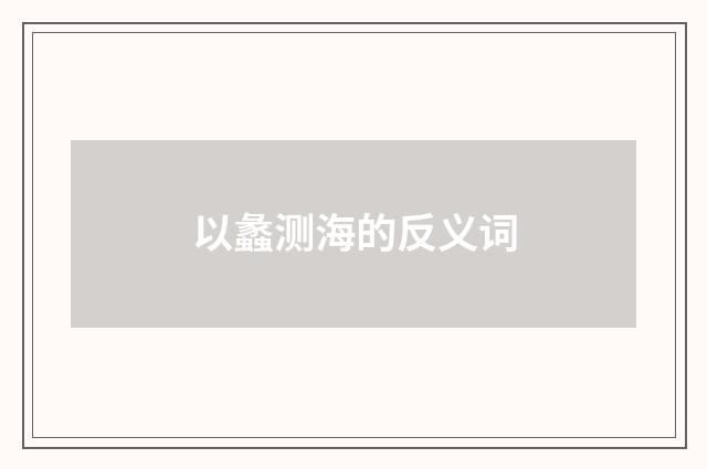 以蠡测海的反义词