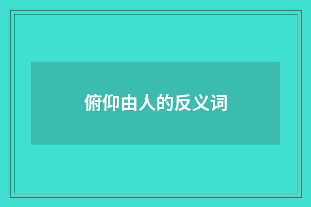 俯仰由人的反义词