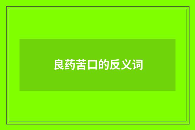 良药苦口的反义词