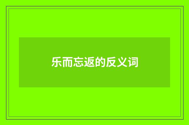 乐而忘返的反义词