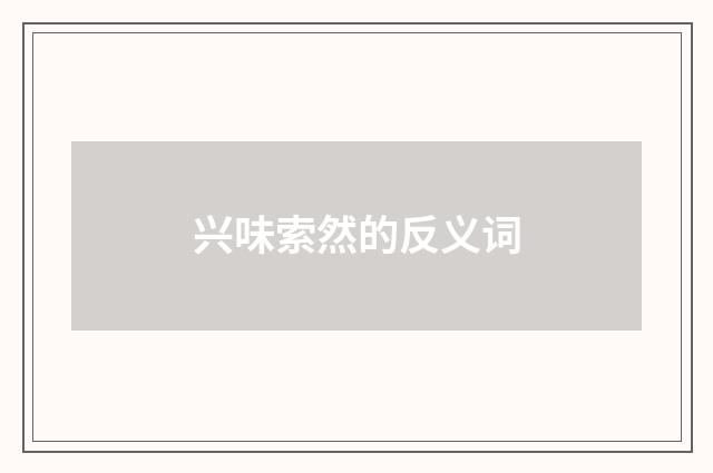 兴味索然的反义词