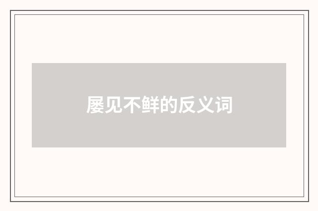 屡见不鲜的反义词