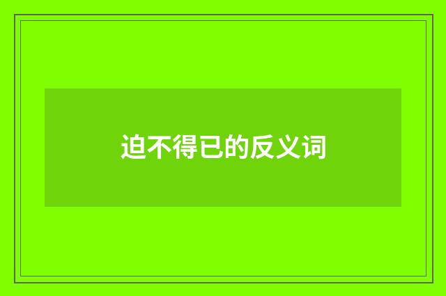 迫不得已的反义词