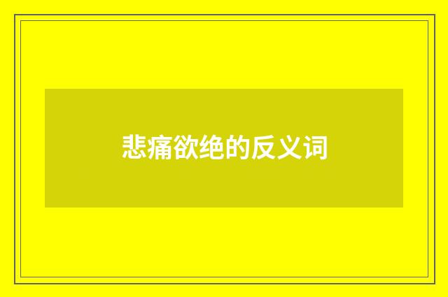 悲痛欲绝的反义词
