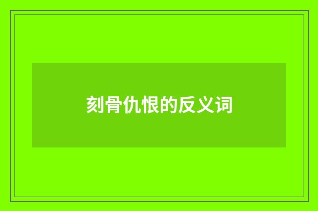 刻骨仇恨的反义词