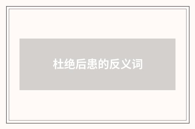 杜绝后患的反义词