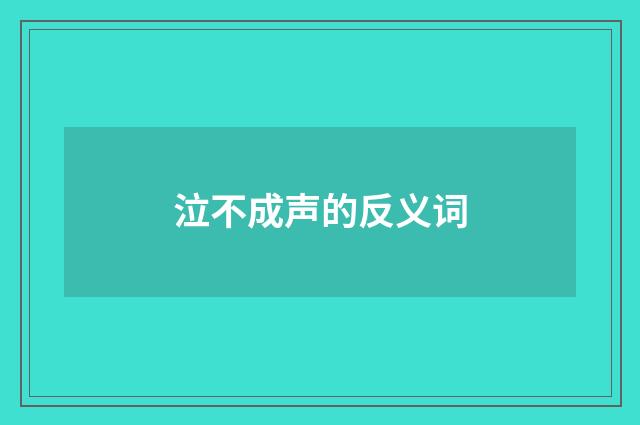 泣不成声的反义词