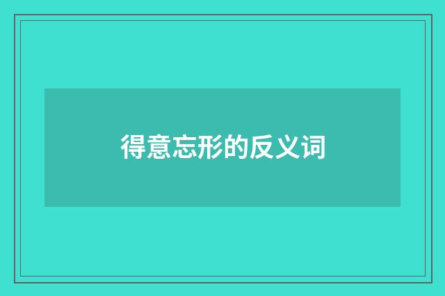 得意忘形的反义词