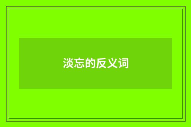 淡忘的反义词