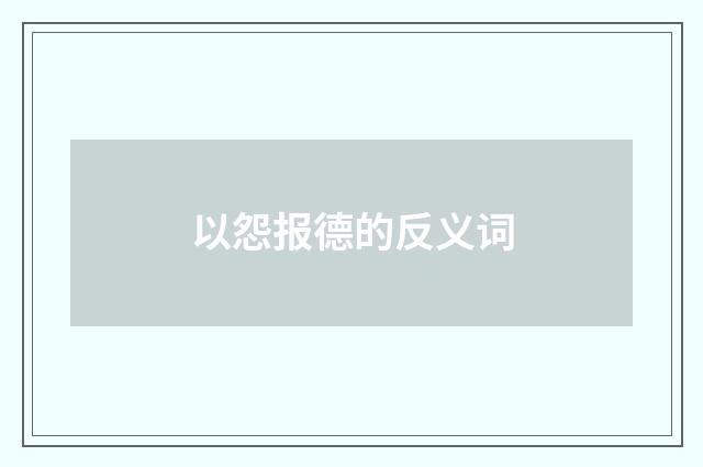 以怨报德的反义词