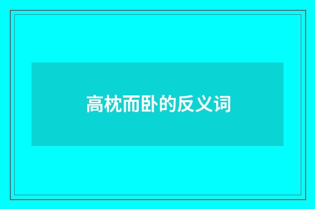 高枕而卧的反义词