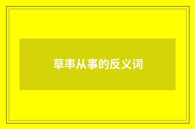草率从事的反义词