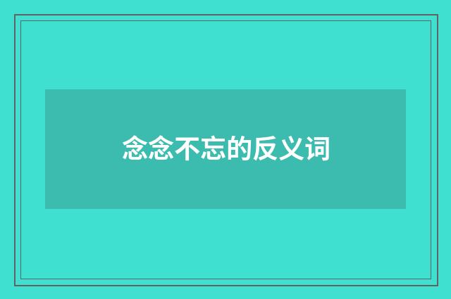 念念不忘的反义词