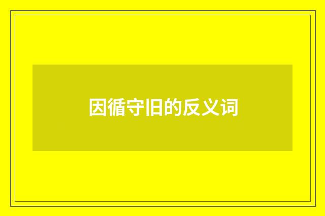 因循守旧的反义词