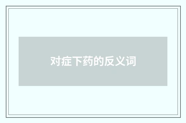 对症下药的反义词