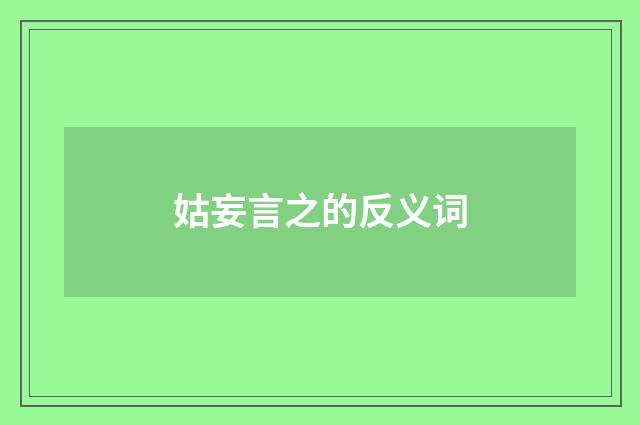 姑妄言之的反义词