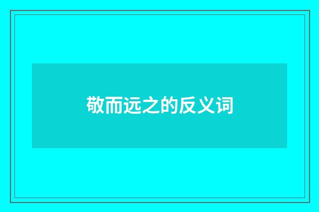 敬而远之的反义词