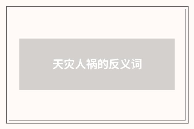天灾人祸的反义词