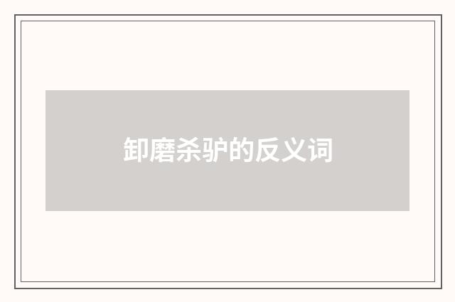 卸磨杀驴的反义词