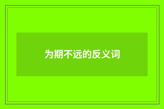 为期不远的反义词
