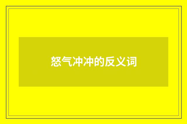 怒气冲冲的反义词