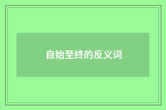 自始至终的反义词
