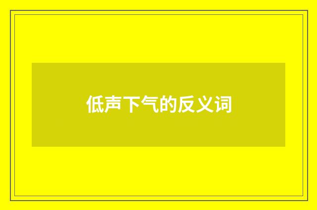 低声下气的反义词