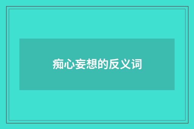 痴心妄想的反义词
