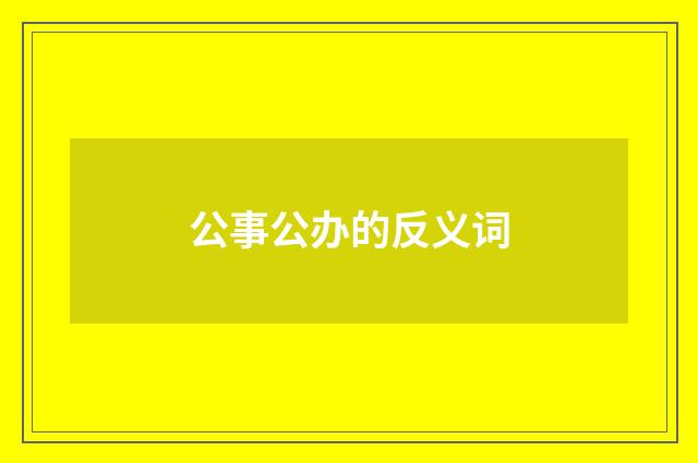公事公办的反义词