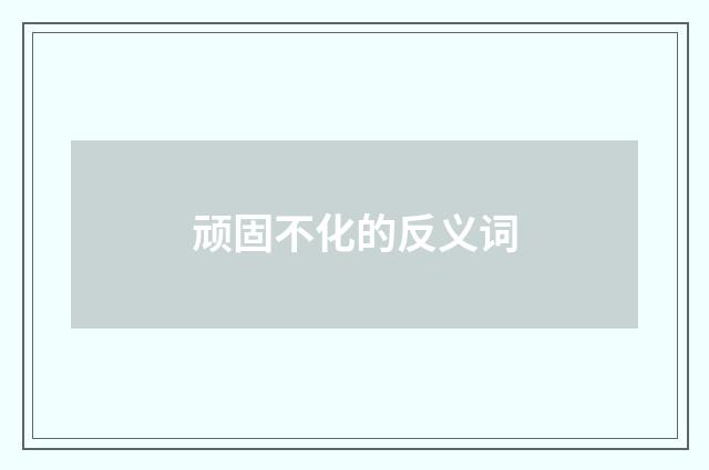 顽固不化的反义词