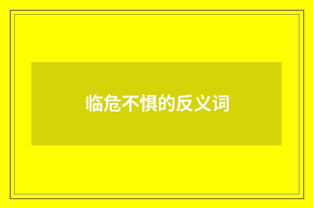 临危不惧的反义词