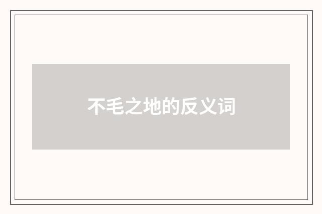 不毛之地的反义词