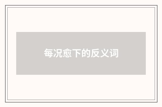 每况愈下的反义词