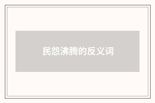 民怨沸腾的反义词
