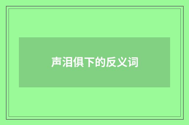 声泪俱下的反义词