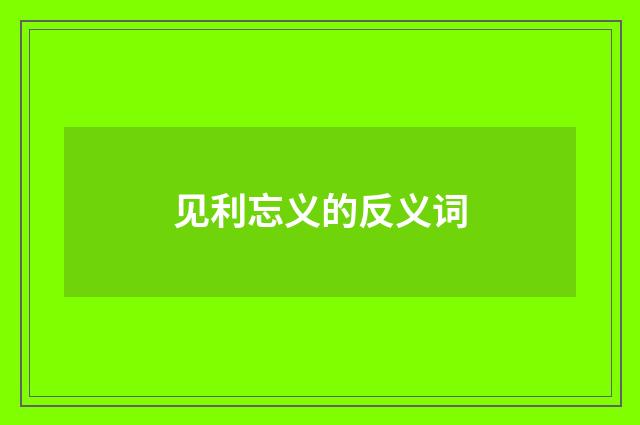 见利忘义的反义词