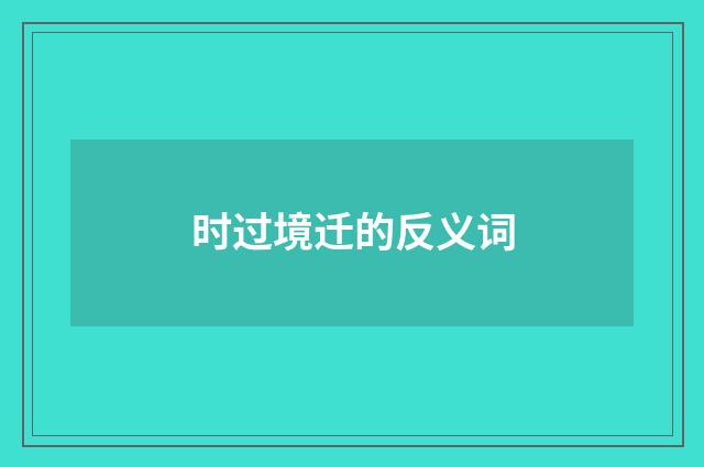 时过境迁的反义词