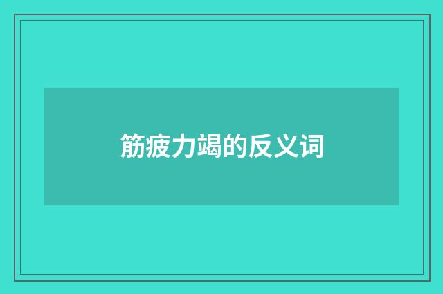 筋疲力竭的反义词